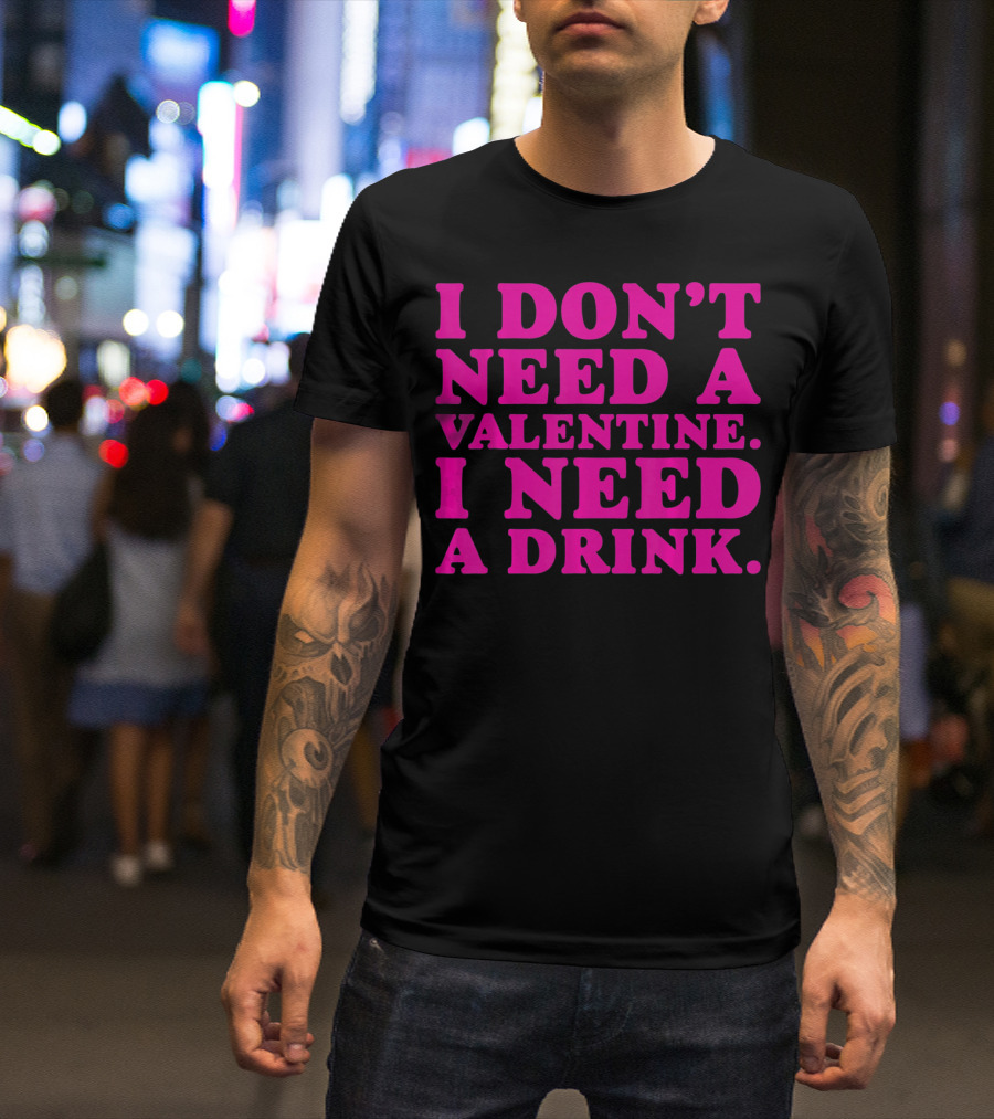 I Don't Need A Valentine I Need A Drink T-Shirt