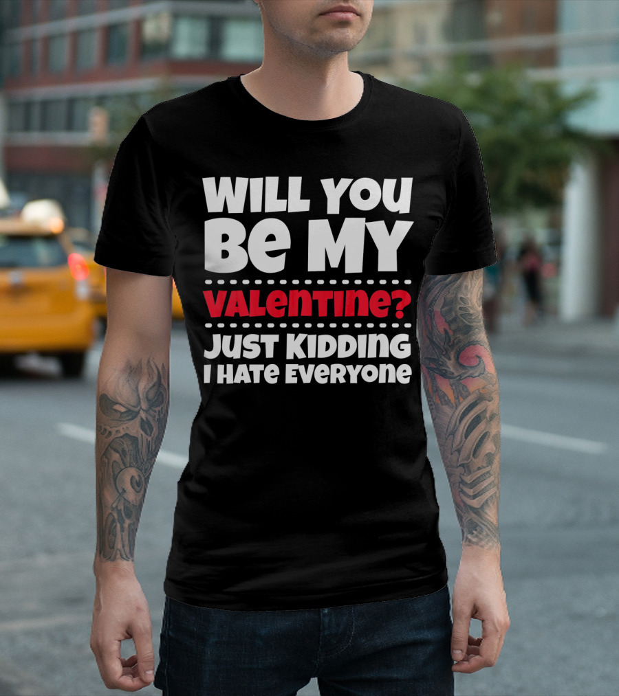 WILL YOU BE MY VALENTINE? JUST KIDDING I HATE EVERYONE T-Shirt