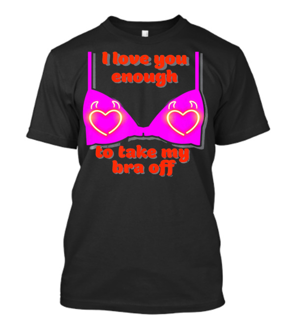 I Love You Enough To Take My Bra Off Funny Valentine's Day T-Shirt