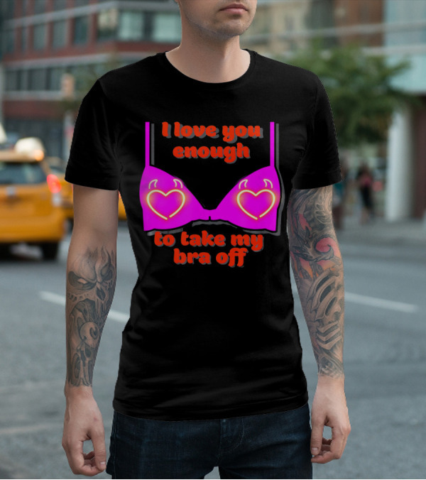 I Love You Enough To Take My Bra Off Funny Valentine's Day T-Shirt