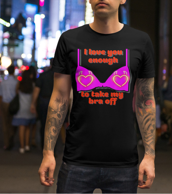 I Love You Enough To Take My Bra Off Funny Valentine's Day T-Shirt