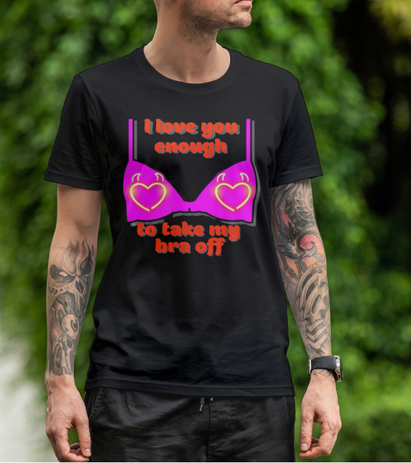 I Love You Enough To Take My Bra Off Funny Valentine's Day T-Shirt