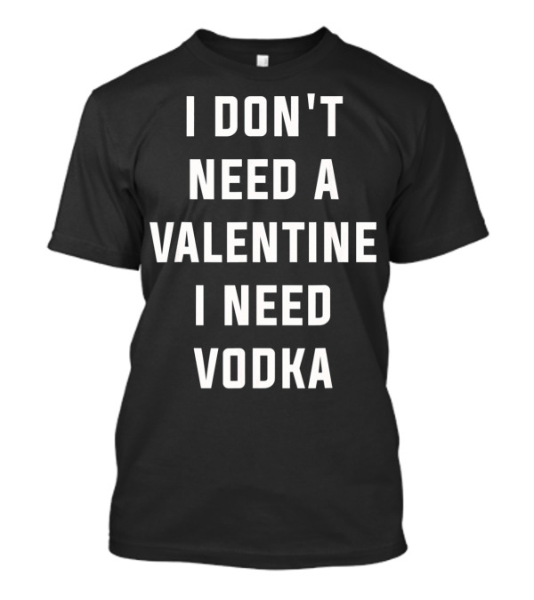 I Don't Need A Valentine I Need Vodka T-Shirt