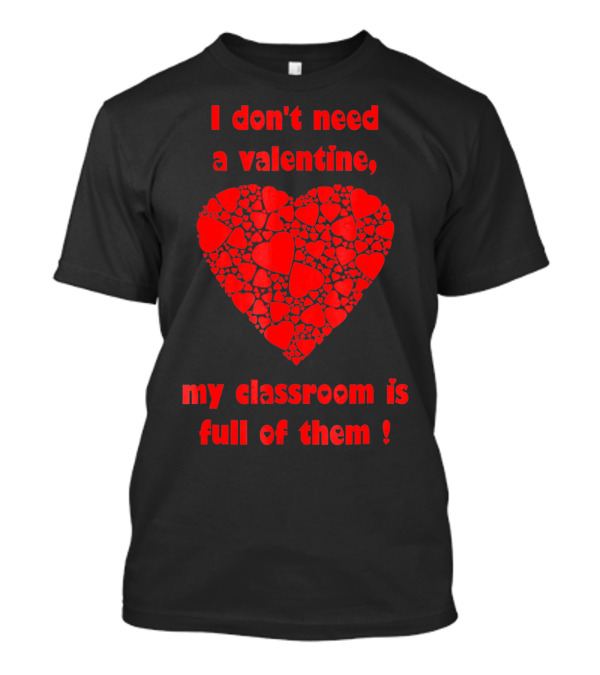 I Don't Need A Valentine My Classroom Is Full Of Them Heart T-Shirt