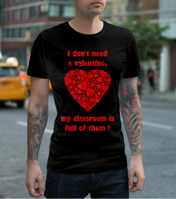 I Don't Need A Valentine My Classroom Is Full Of Them Heart T-Shirt