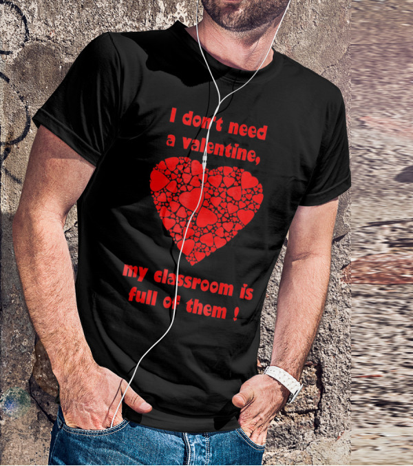 I Don't Need A Valentine My Classroom Is Full Of Them Heart T-Shirt