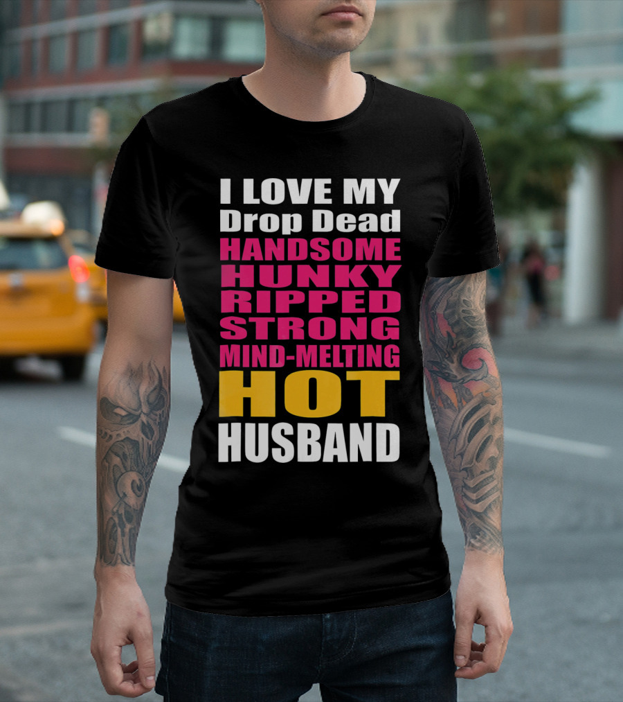 I Love My Drop Dead Handsome Hunky Ripped Strong Mind-Melting Hot Husband T-Shirt