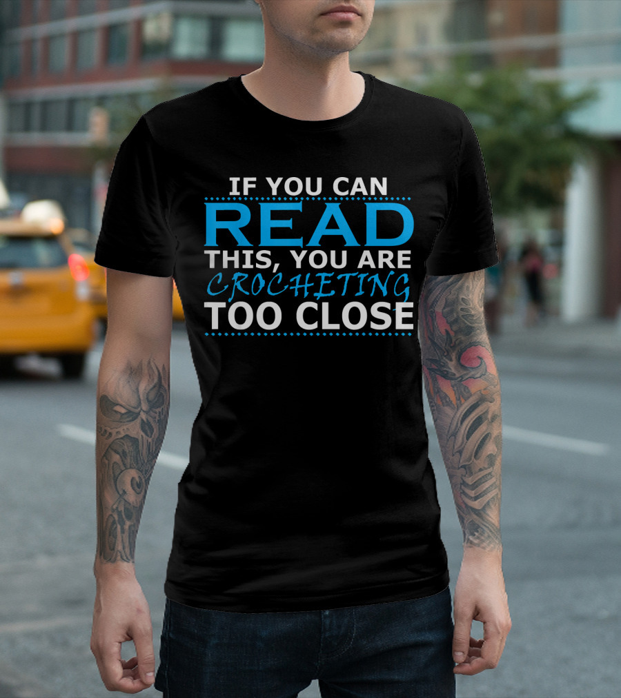 IF YOU CAN READ THIS YOU ARE CROCHETING TOO CLOSE T-Shirt