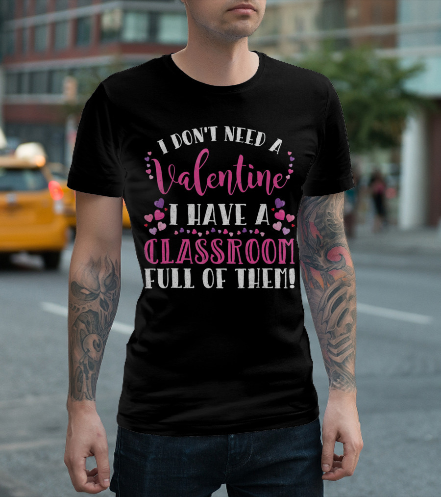 I Don't Need a Valentine I Have a Classroom Full of Them Teacher Valentine's Day T-Shirt