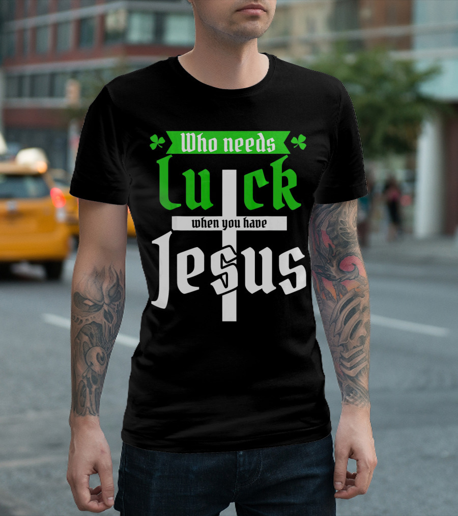 Who Needs Luck When You Have Jesus St Patricks Day Christian T-Shirt