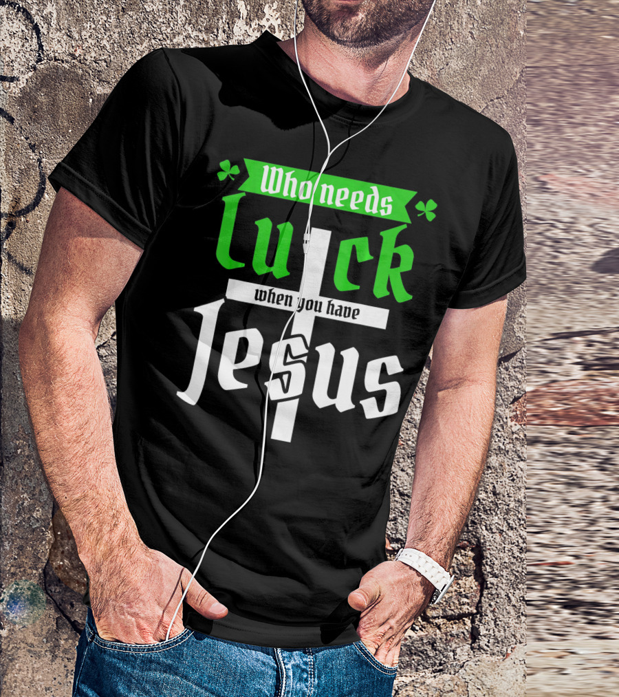 Who Needs Luck When You Have Jesus St Patricks Day Christian T-Shirt