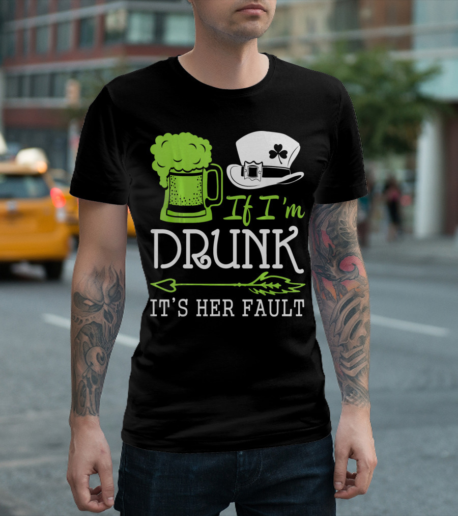 If I'm Drunk It's Her Fault Green Beer and Leprechaun Hat T-Shirt