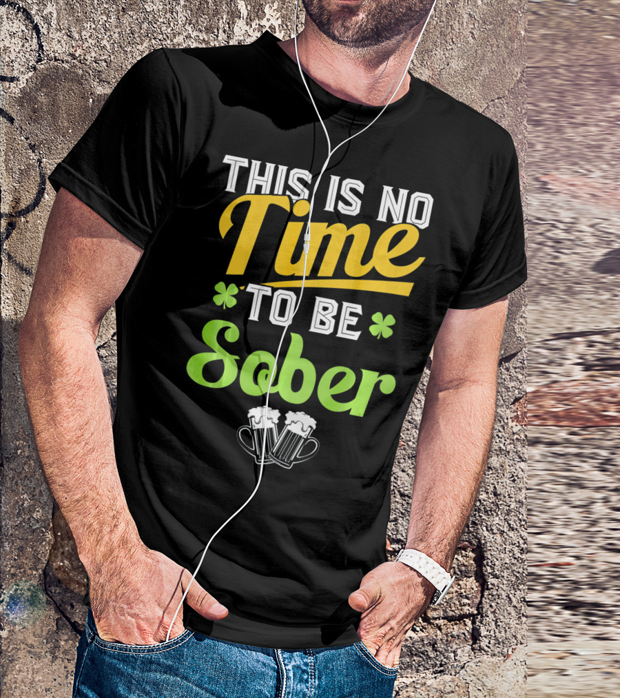 This Is No Time To Be Sober Saint Patricks Drunk T-Shirt