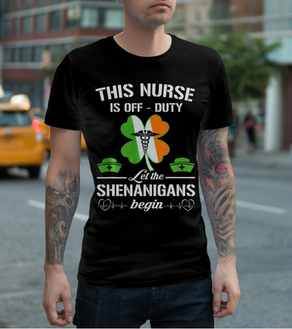 This Nurse Is Off Duty Let The Shenanigans Begin St Patrick's Day T-Shirt