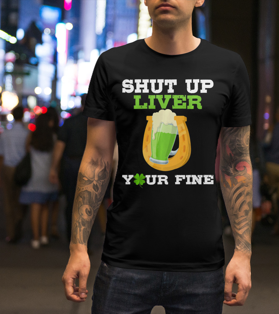 Shut Up Liver Your Fine St Patrick Day Pictures T-Shirt