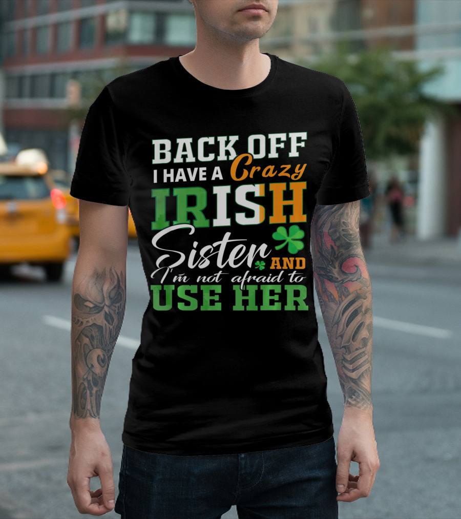 Back Off I Have a Crazy Irish Sister and I'm Not Afraid to Use Her T-Shirt