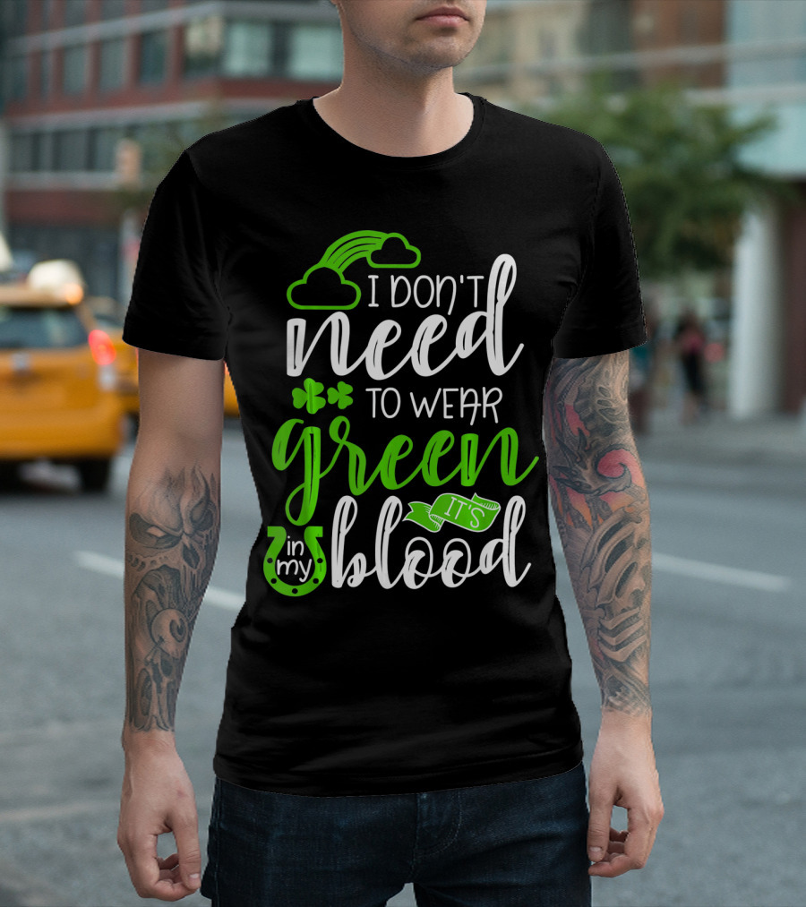 I Don't Need to Wear Green It's in My Blood Irish Pride St Patricks Day T-Shirt