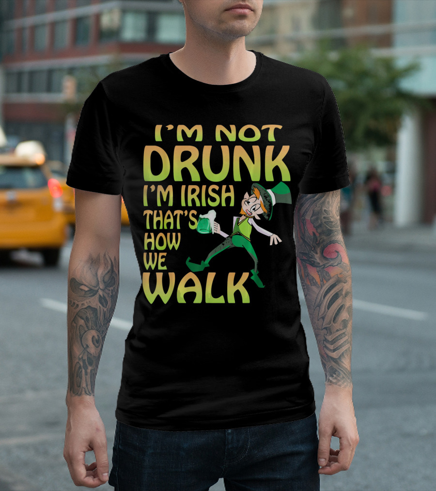 I'm Not Drunk I'm Irish That's How We Walk T-Shirt