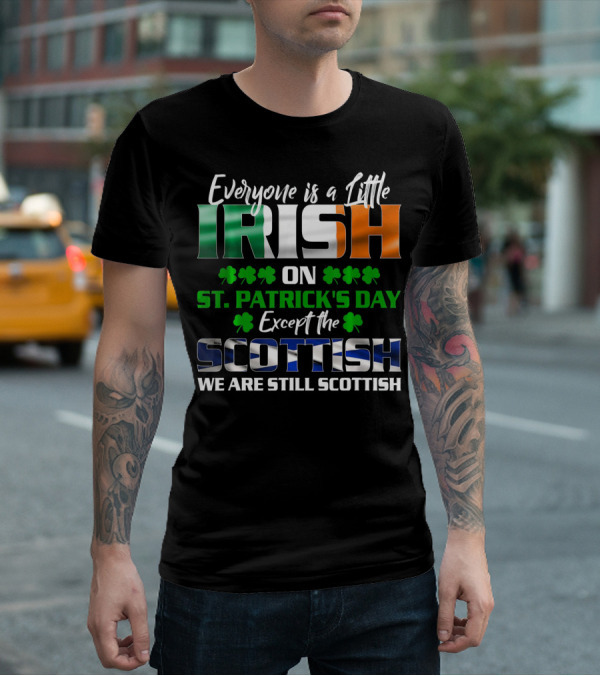 Everyone Is A Little Irish On St. Patrick's Day Except The Scottish We Are Still Scottish T-Shirt