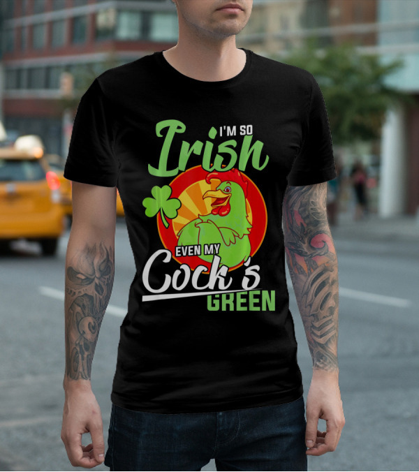 I'm So Irish Even My Cock's Green With Shamrock And Funny Rooster T-Shirt