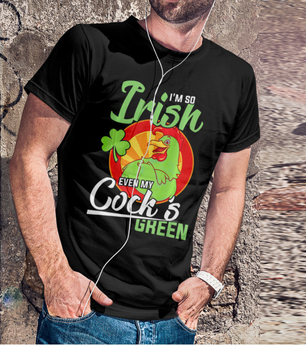 I'm So Irish Even My Cock's Green With Shamrock And Funny Rooster T-Shirt