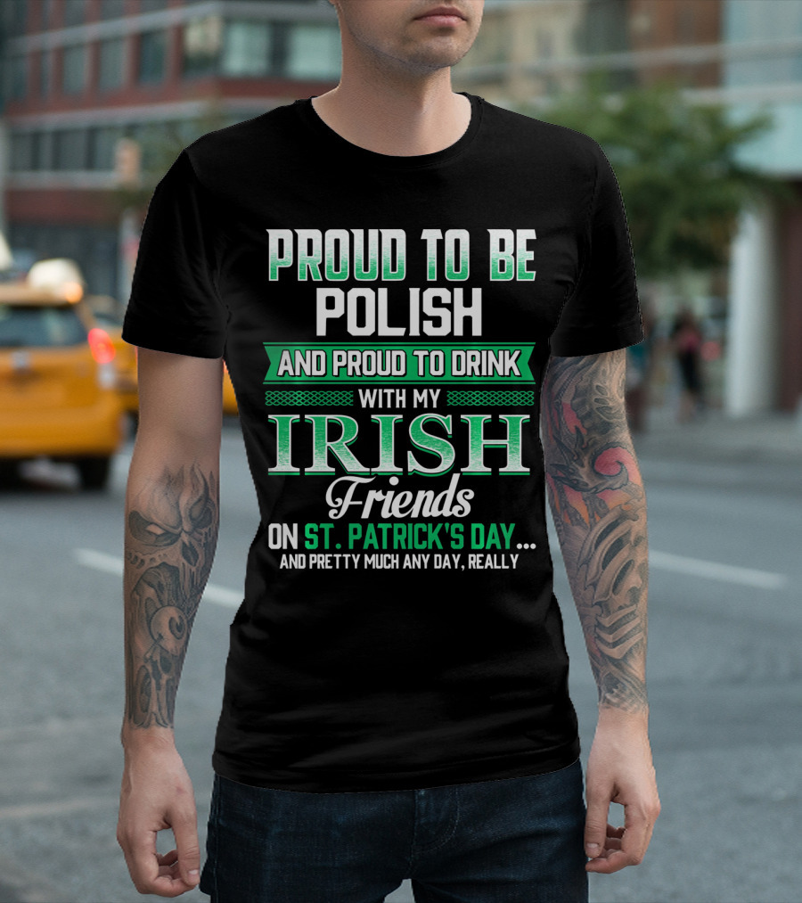 Proud to Be Polish and Proud to Drink with My Irish Friends on St. Patrick's Day and Pretty Much Any Day T-Shirt