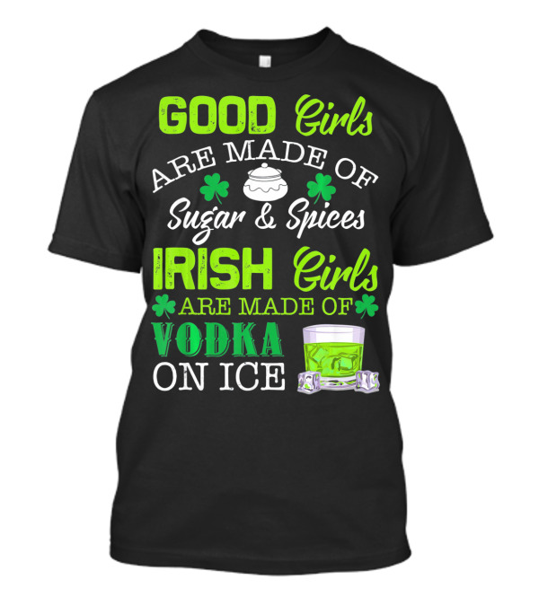Good Girls Are Made Of Sugar And Spices Irish Girls Are Made Of Vodka On Ice T-Shirt