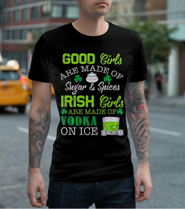 Good Girls Are Made Of Sugar And Spices Irish Girls Are Made Of Vodka On Ice T-Shirt