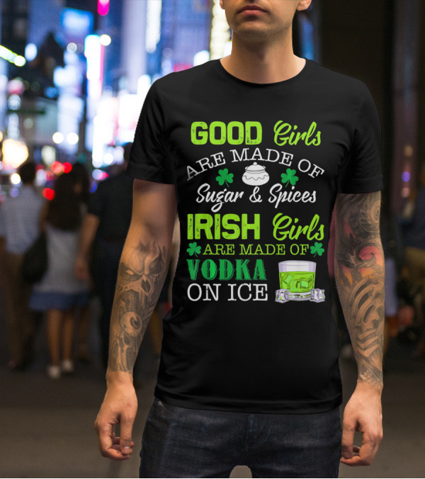 Good Girls Are Made Of Sugar And Spices Irish Girls Are Made Of Vodka On Ice T-Shirt