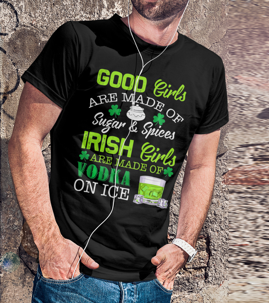 Good Girls Are Made Of Sugar And Spices Irish Girls Are Made Of Vodka On Ice T-Shirt