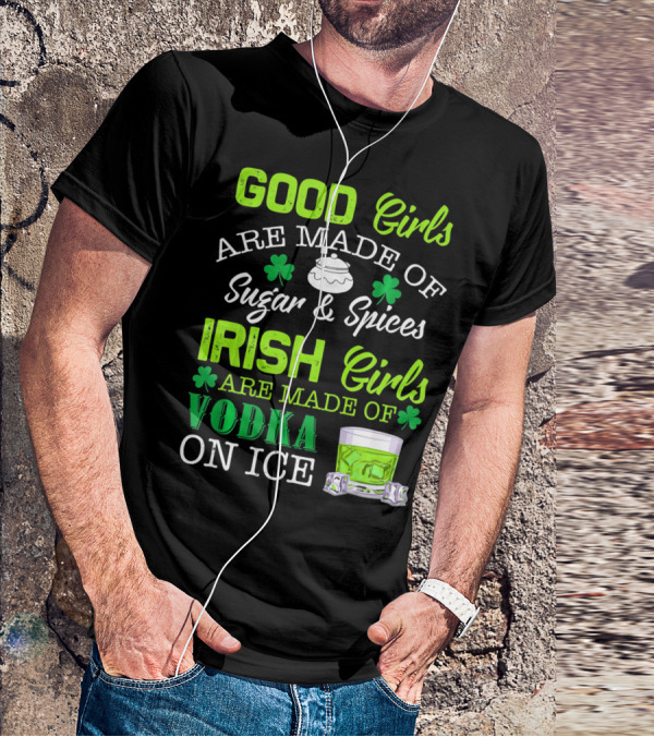 Good Girls Are Made Of Sugar And Spices Irish Girls Are Made Of Vodka On Ice T-Shirt