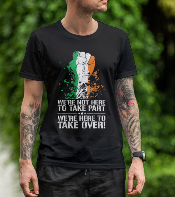 We're Not Here To Take Part We're Here To Take Over Irish Pride Fist Splatter T-Shirt