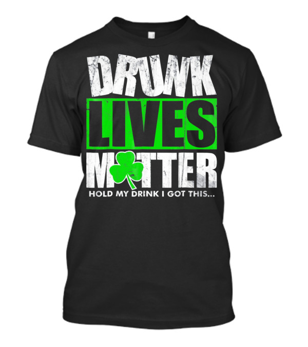 Drunk Lives Matter Hold My Drink I Got This Saint Patricks Day T-Shirt