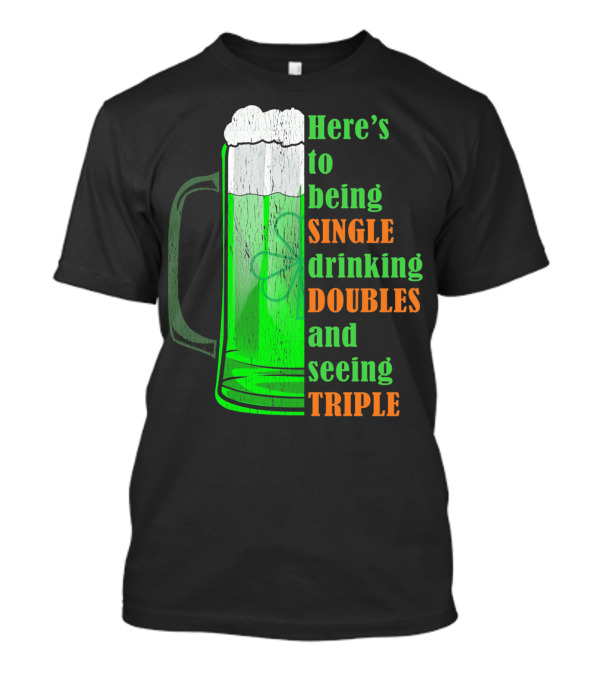 Here's To Being Single Drinking Doubles And Seeing Triple Irish St. Paddys T-Shirt