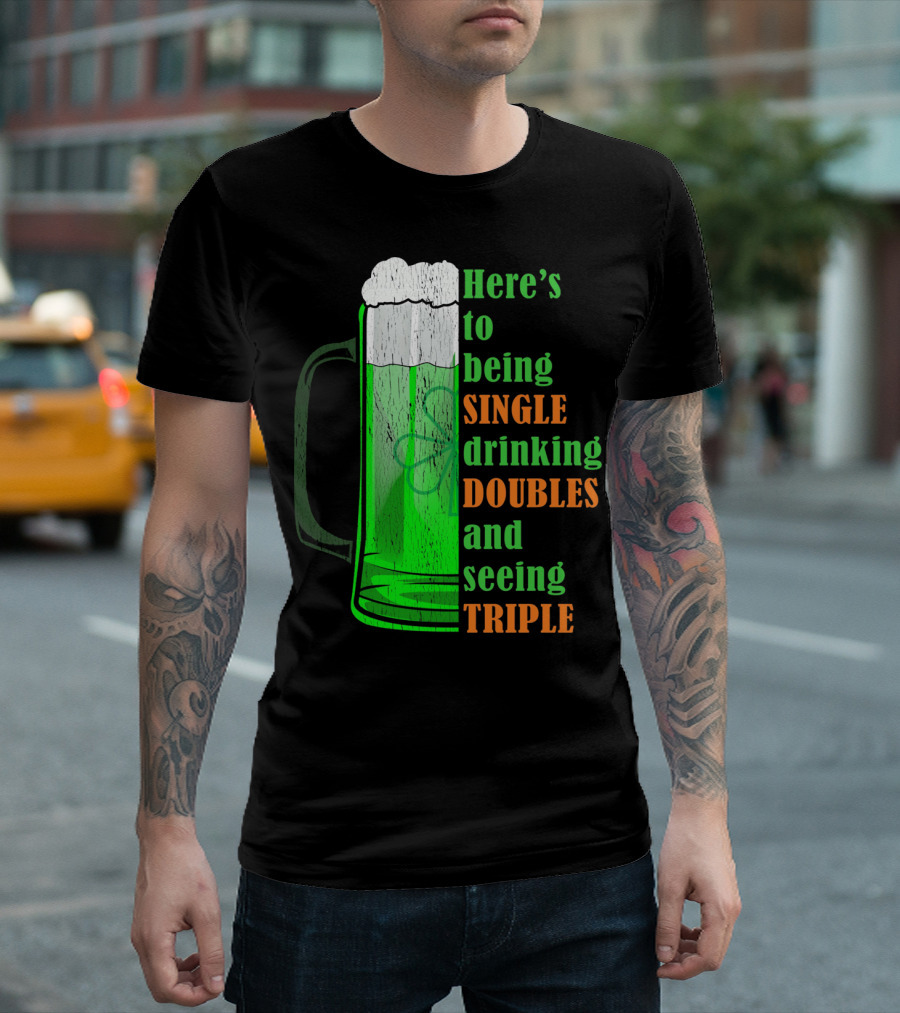 Here's to Being Single Drinking Doubles and Seeing Triple Irish St. Paddys T-Shirt