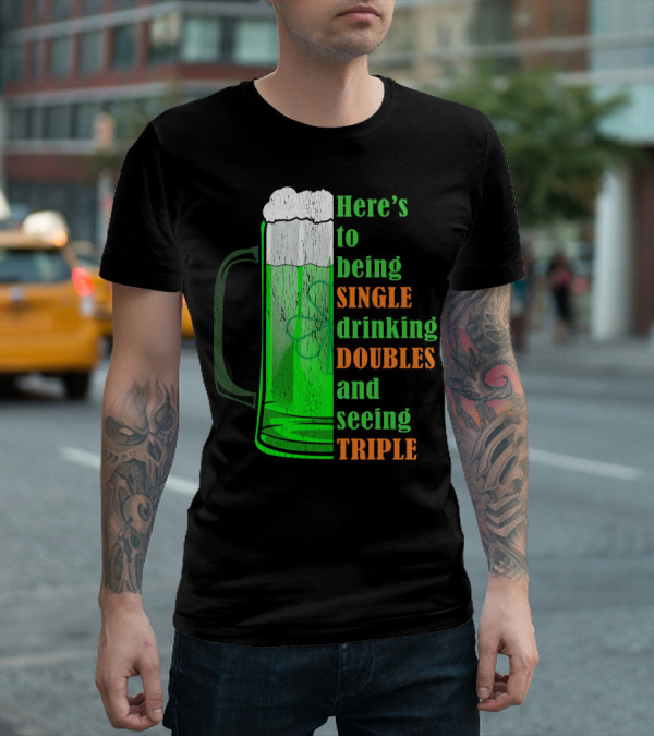 Here's To Being Single Drinking Doubles And Seeing Triple Irish St. Paddys T-Shirt