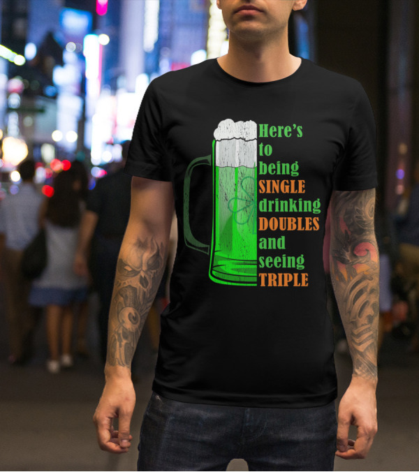 Here's To Being Single Drinking Doubles And Seeing Triple Irish St. Paddys T-Shirt