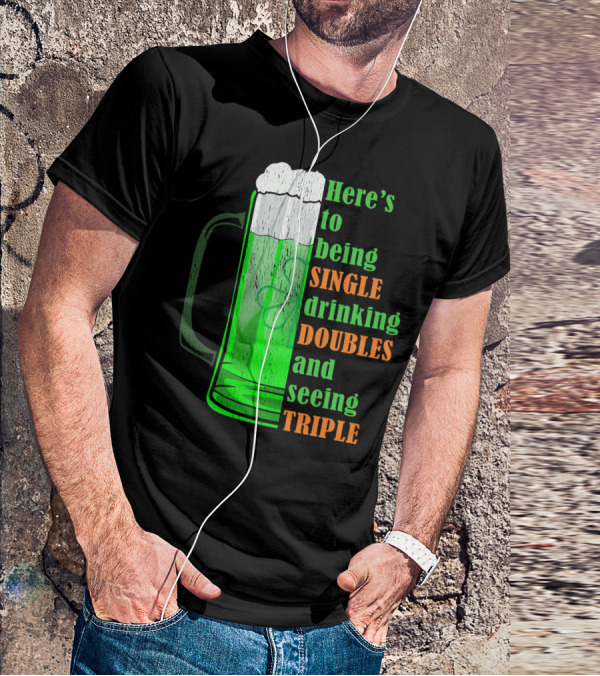 Here's To Being Single Drinking Doubles And Seeing Triple Irish St. Paddys T-Shirt