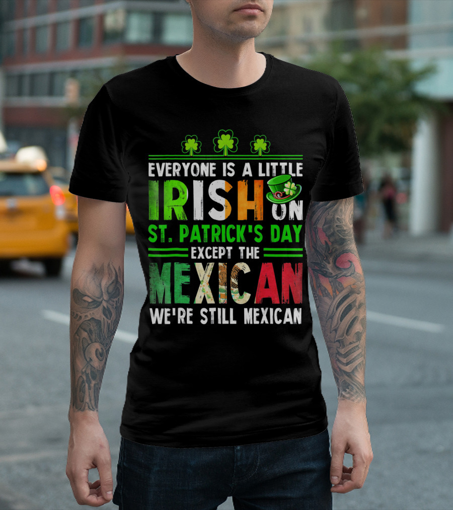 Everyone Is a Little Irish on St. Patrick's Day Except the Mexican We're Still Mexican T-Shirt