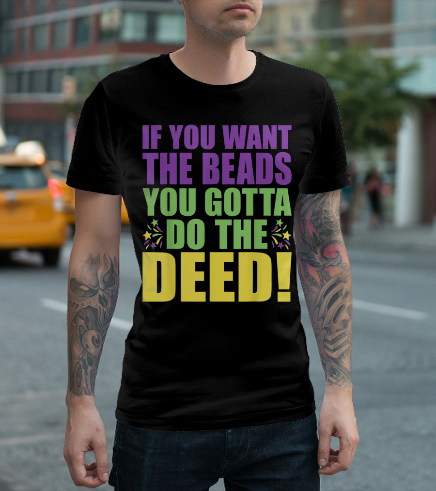 If You Want the Beads You Gotta Do the Deed T-Shirt