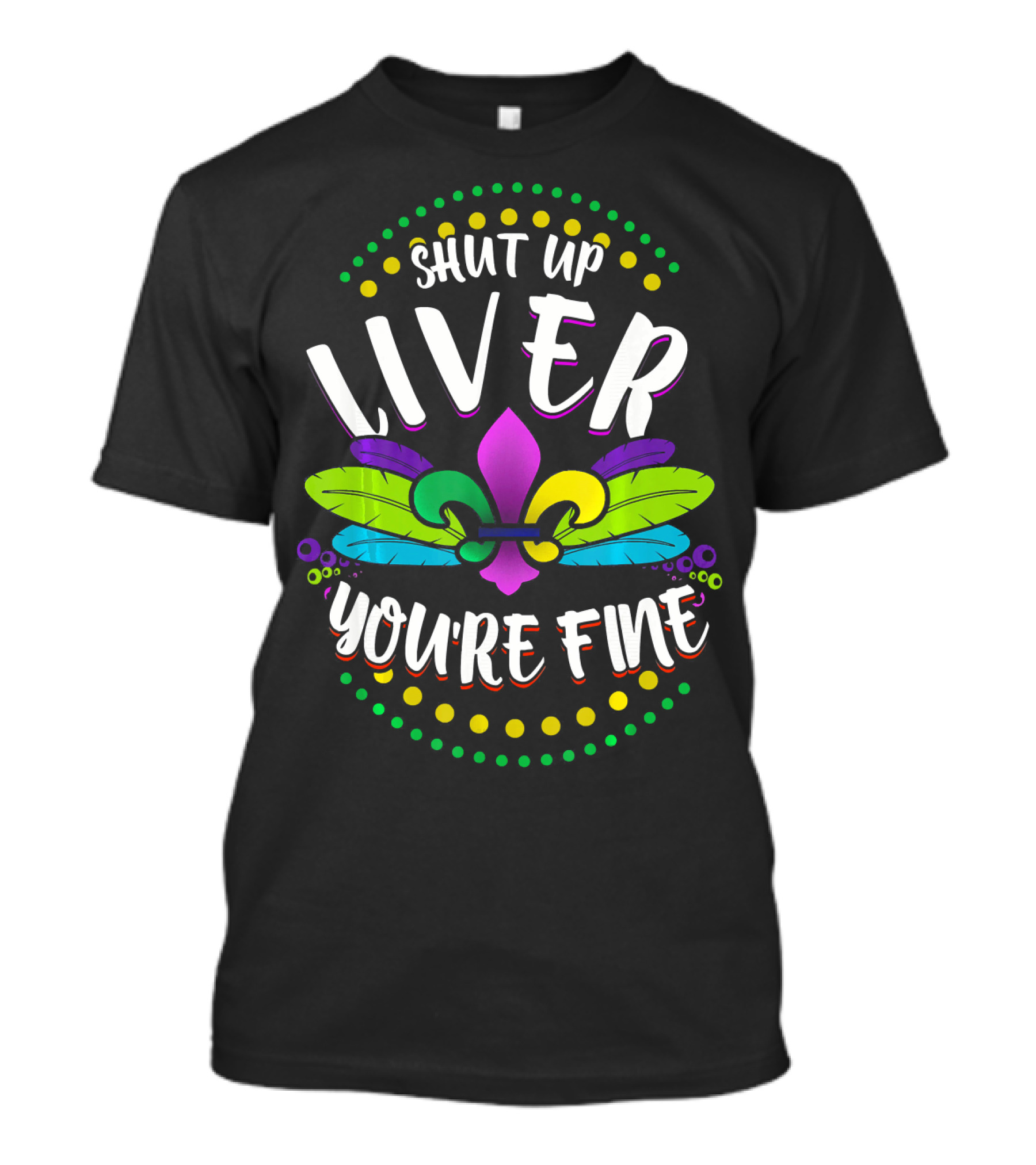 SHUT UP LIVER YOU'RE FINE FUNNY MARDI GRAS FLEUR-DE-LIS FEATHERS COLORFUL DOTS T-Shirt