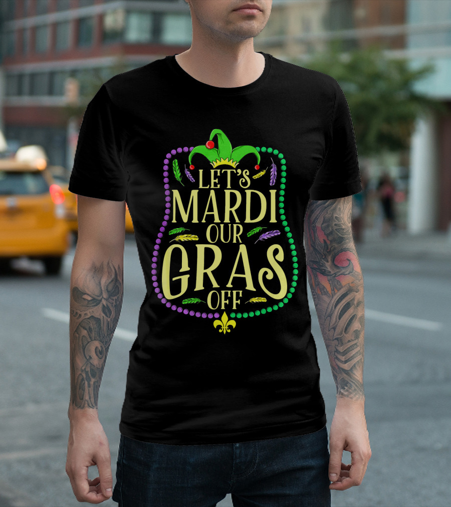 Let's Mardi Our Gras Off Funny Mardi Gras Jester Hat Feathers Beads Fleur-de-Lis T-Shirt