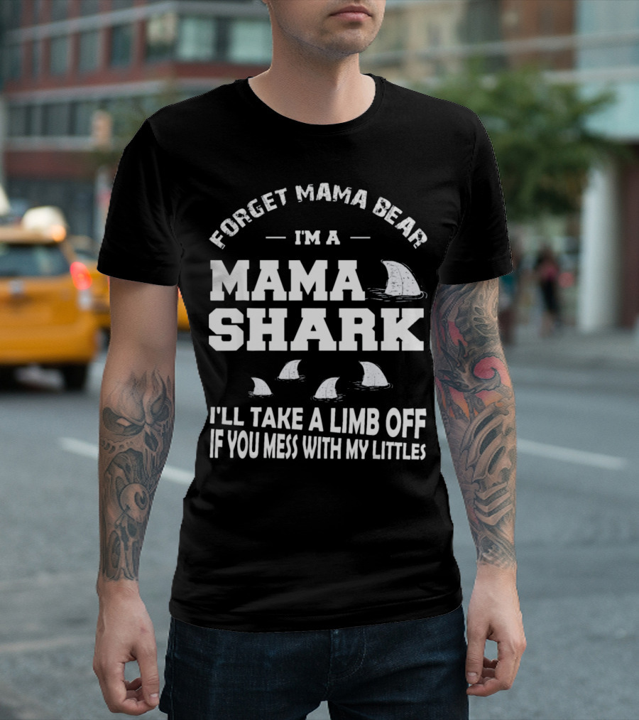 Forget Mama Bear I'm a Mama Shark I'll Take a Limb Off If You Mess With My Littles T-Shirt