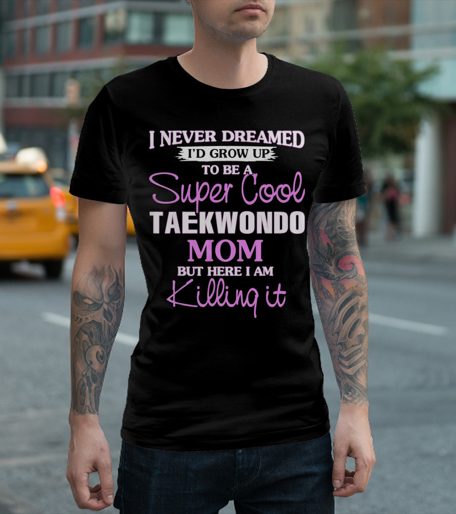 I Never Dreamed I'd Grow Up To Be A Super Cool Taekwondo Mom But Here I Am Killing It T-Shirt