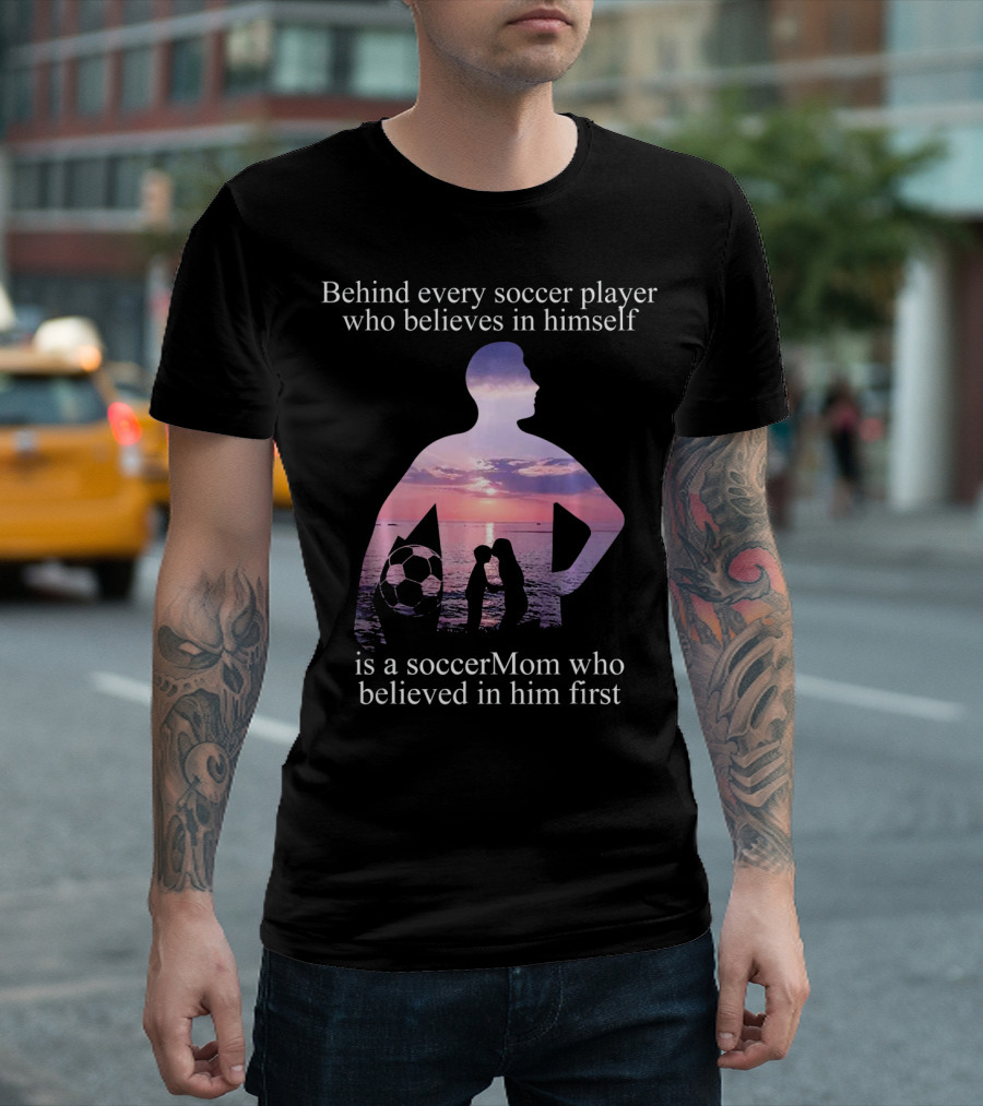 Behind Every Soccer Player Who Believes in Himself Is a SoccerMom Who Believed in Him First T-Shirt