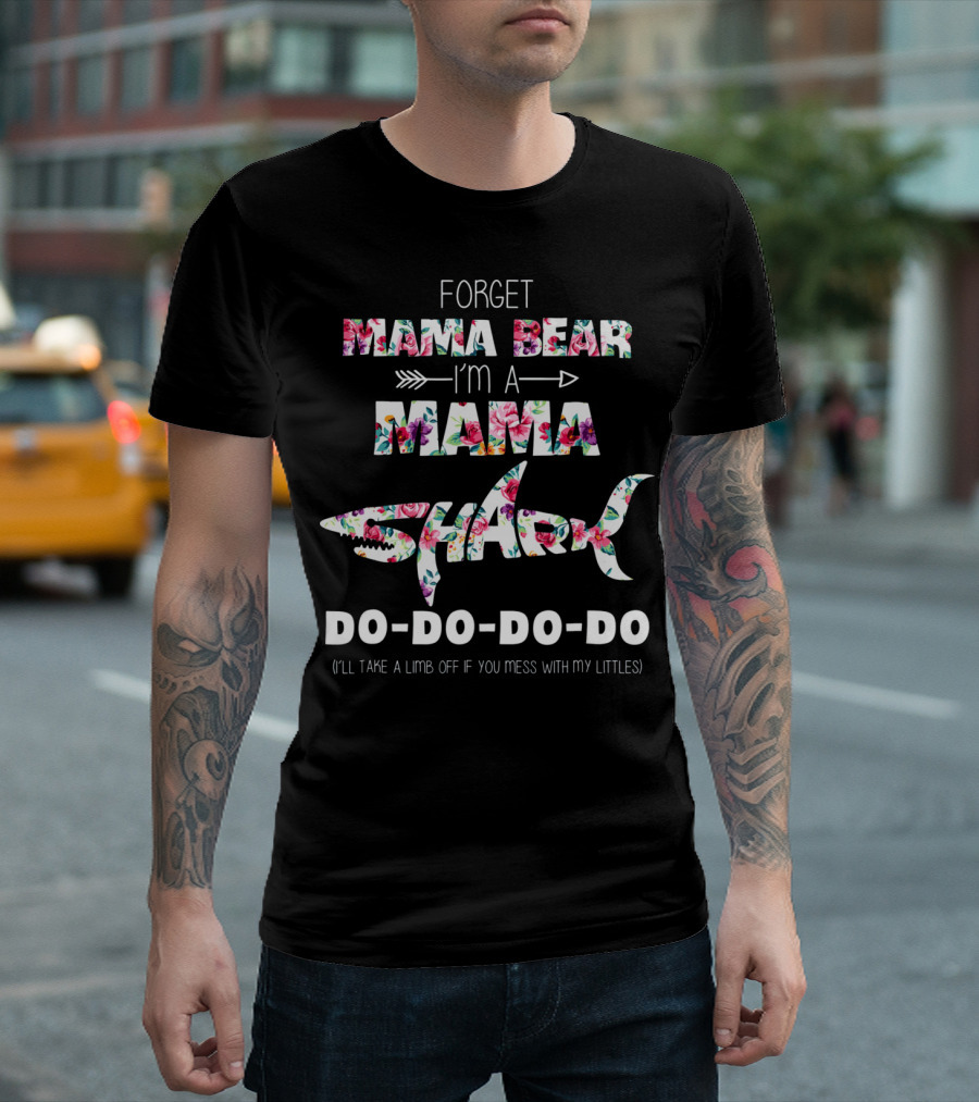 Forget Mama Bear I'm A Mama Shark Do-Do-Do-Do (I'll Take a Limb Off If You Mess with My Littles) T-Shirt