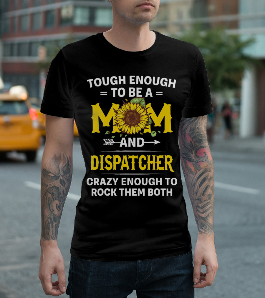 Tough Enough to Be a Mom and Dispatcher Crazy Enough to Rock Them Both Sunflower T-Shirt