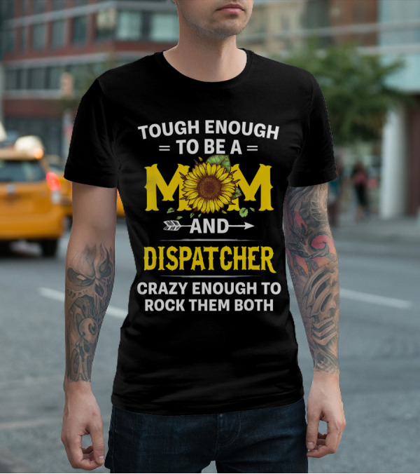 Tough Enough To Be A Mom And Dispatcher Crazy Enough To Rock Them Both Sunflower T-Shirt