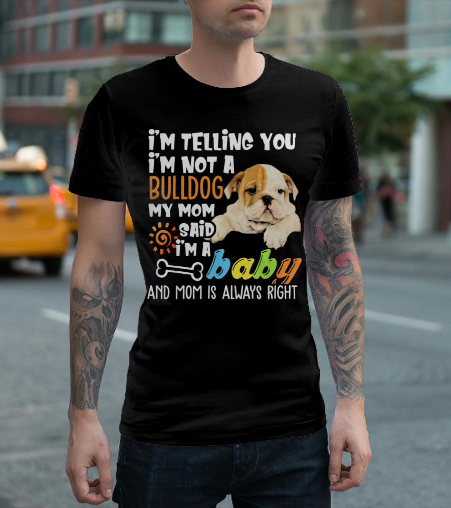 I'm Telling You I'm Not A Bulldog My Mom Said I'm A Baby And Mom Is Always Right T-Shirt