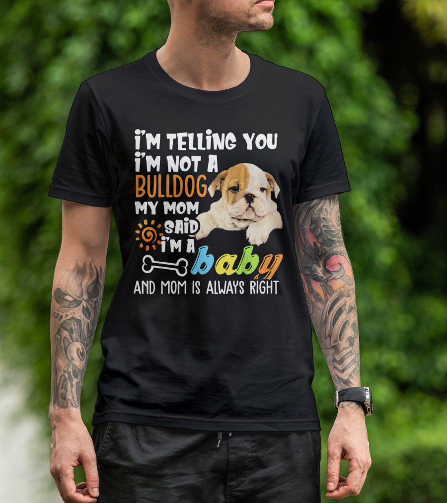 I'm Telling You I'm Not A Bulldog My Mom Said I'm A Baby And Mom Is Always Right T-Shirt
